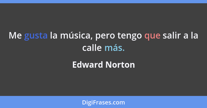 Me gusta la música, pero tengo que salir a la calle más.... - Edward Norton