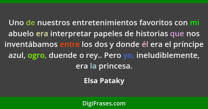 Uno de nuestros entretenimientos favoritos con mi abuelo era interpretar papeles de historias que nos inventábamos entre los dos y donde... - Elsa Pataky