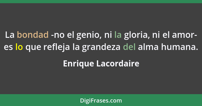 La bondad -no el genio, ni la gloria, ni el amor- es lo que refleja la grandeza del alma humana.... - Enrique Lacordaire