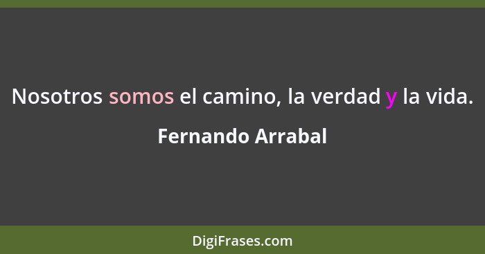 Nosotros somos el camino, la verdad y la vida.... - Fernando Arrabal