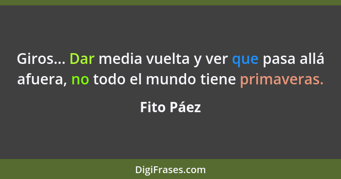 Giros... Dar media vuelta y ver que pasa allá afuera, no todo el mundo tiene primaveras.... - Fito Páez