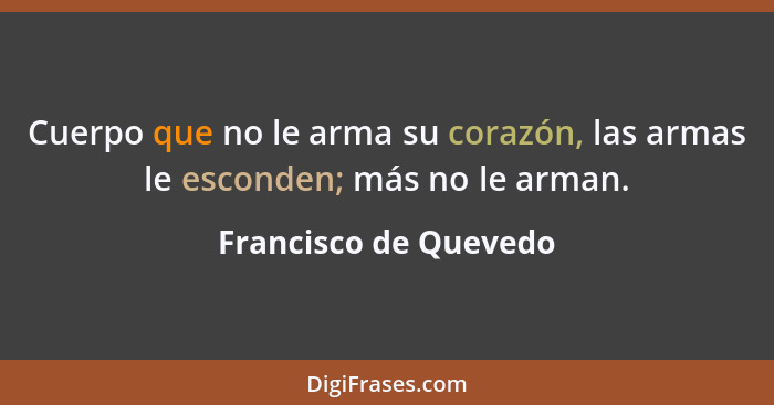 Cuerpo que no le arma su corazón, las armas le esconden; más no le arman.... - Francisco de Quevedo