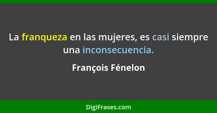 La franqueza en las mujeres, es casi siempre una inconsecuencia.... - François Fénelon