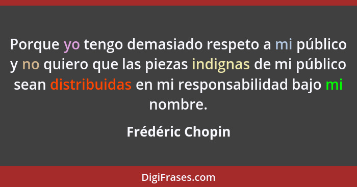 Porque yo tengo demasiado respeto a mi público y no quiero que las piezas indignas de mi público sean distribuidas en mi responsabil... - Frédéric Chopin