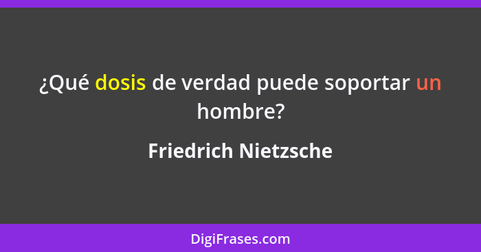 ¿Qué dosis de verdad puede soportar un hombre?... - Friedrich Nietzsche