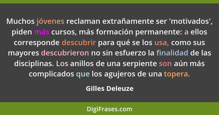 Muchos jóvenes reclaman extrañamente ser 'motivados', piden más cursos, más formación permanente: a ellos corresponde descubrir para... - Gilles Deleuze