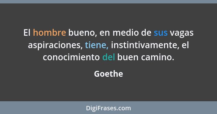 El hombre bueno, en medio de sus vagas aspiraciones, tiene, instintivamente, el conocimiento del buen camino.... - Goethe