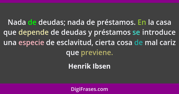 Nada de deudas; nada de préstamos. En la casa que depende de deudas y préstamos se introduce una especie de esclavitud, cierta cosa de... - Henrik Ibsen