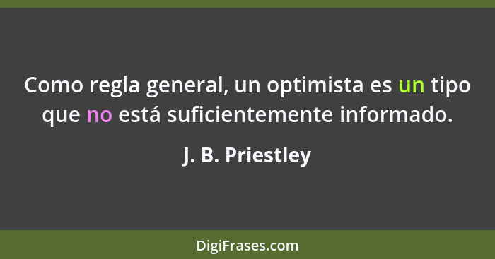 Como regla general, un optimista es un tipo que no está suficientemente informado.... - J. B. Priestley