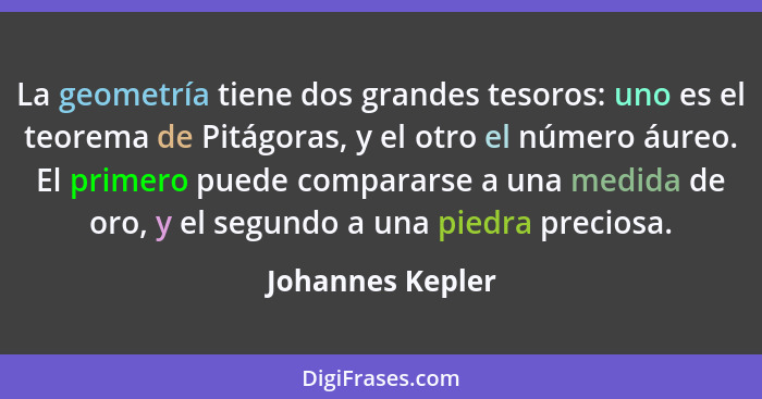 La geometría tiene dos grandes tesoros: uno es el teorema de Pitágoras, y el otro el número áureo. El primero puede compararse a una... - Johannes Kepler