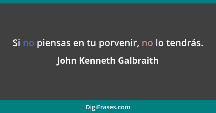 Si no piensas en tu porvenir, no lo tendrás.... - John Kenneth Galbraith