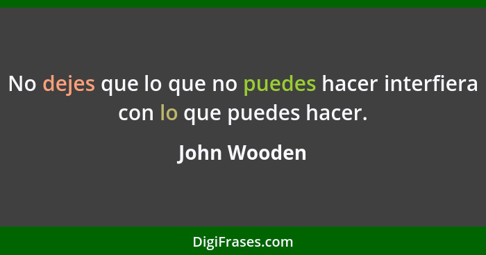 No dejes que lo que no puedes hacer interfiera con lo que puedes hacer.... - John Wooden