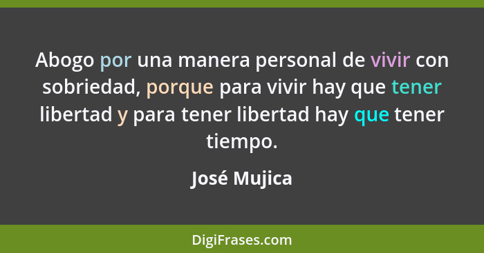 Abogo por una manera personal de vivir con sobriedad, porque para vivir hay que tener libertad y para tener libertad hay que tener tiemp... - José Mujica