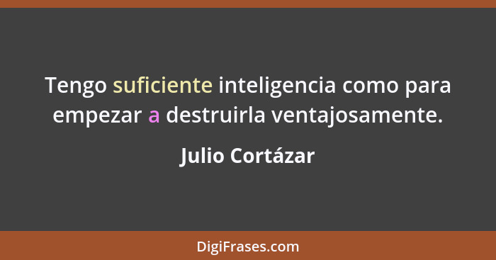 Tengo suficiente inteligencia como para empezar a destruirla ventajosamente.... - Julio Cortázar