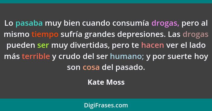 Lo pasaba muy bien cuando consumía drogas, pero al mismo tiempo sufría grandes depresiones. Las drogas pueden ser muy divertidas, pero te... - Kate Moss