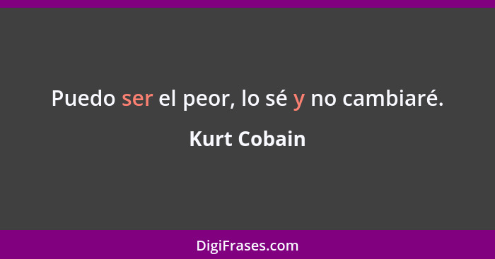 Puedo ser el peor, lo sé y no cambiaré.... - Kurt Cobain