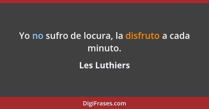 Yo no sufro de locura, la disfruto a cada minuto.... - Les Luthiers