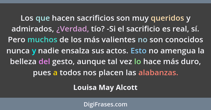 Los que hacen sacrificios son muy queridos y admirados, ¿Verdad, tío? -Si el sacrificio es real, sí. Pero muchos de los más valien... - Louisa May Alcott