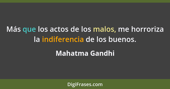 Más que los actos de los malos, me horroriza la indiferencia de los buenos.... - Mahatma Gandhi