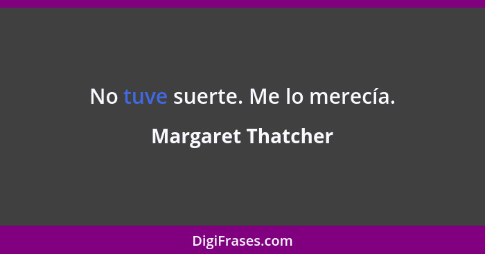 No tuve suerte. Me lo merecía.... - Margaret Thatcher