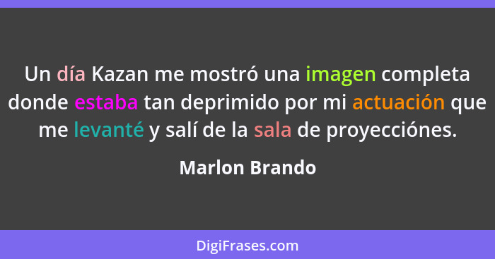 Un día Kazan me mostró una imagen completa donde estaba tan deprimido por mi actuación que me levanté y salí de la sala de proyeccióne... - Marlon Brando