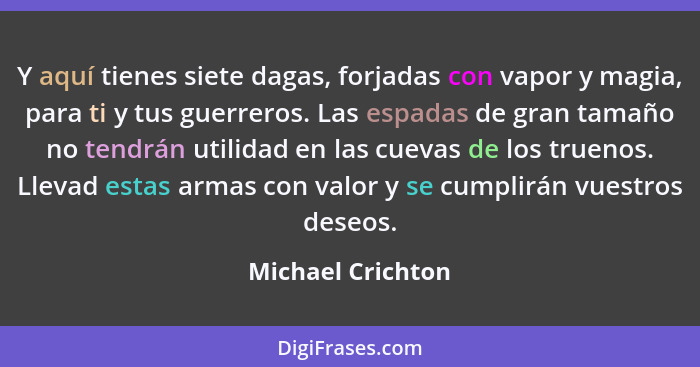 Y aquí tienes siete dagas, forjadas con vapor y magia, para ti y tus guerreros. Las espadas de gran tamaño no tendrán utilidad en l... - Michael Crichton