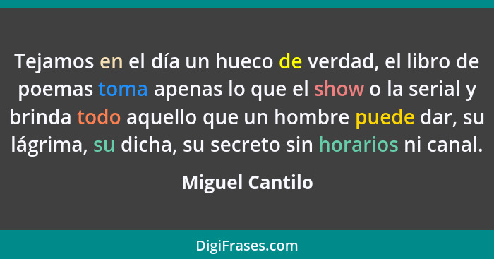 Tejamos en el día un hueco de verdad, el libro de poemas toma apenas lo que el show o la serial y brinda todo aquello que un hombre p... - Miguel Cantilo