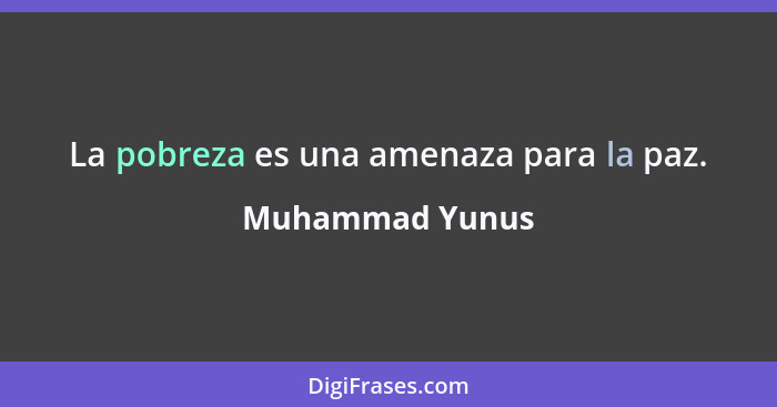 La pobreza es una amenaza para la paz.... - Muhammad Yunus