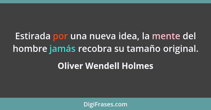 Estirada por una nueva idea, la mente del hombre jamás recobra su tamaño original.... - Oliver Wendell Holmes
