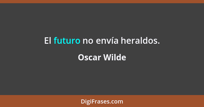 El futuro no envía heraldos.... - Oscar Wilde