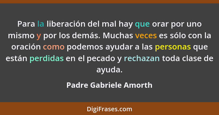 Para la liberación del mal hay que orar por uno mismo y por los demás. Muchas veces es sólo con la oración como podemos ayudar... - Padre Gabriele Amorth