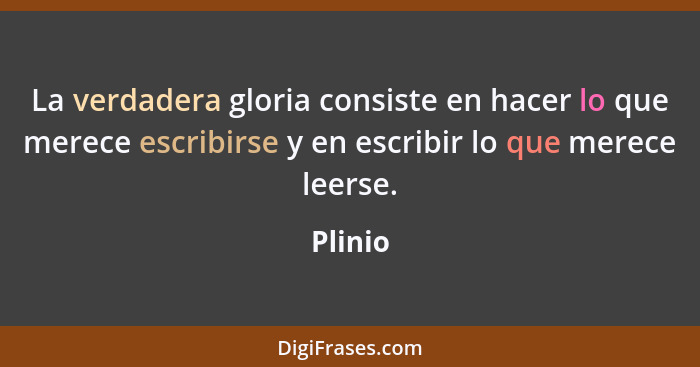 La verdadera gloria consiste en hacer lo que merece escribirse y en escribir lo que merece leerse.... - Plinio