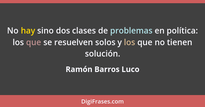 No hay sino dos clases de problemas en política: los que se resuelven solos y los que no tienen solución.... - Ramón Barros Luco