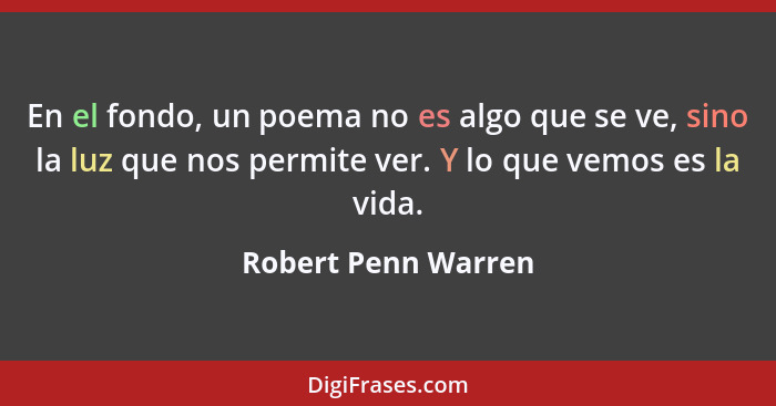 En el fondo, un poema no es algo que se ve, sino la luz que nos permite ver. Y lo que vemos es la vida.... - Robert Penn Warren