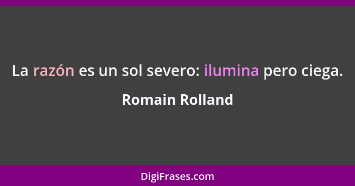 La razón es un sol severo: ilumina pero ciega.... - Romain Rolland