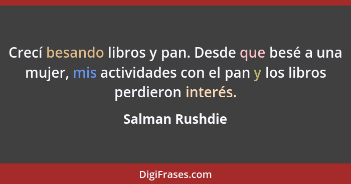 Crecí besando libros y pan. Desde que besé a una mujer, mis actividades con el pan y los libros perdieron interés.... - Salman Rushdie