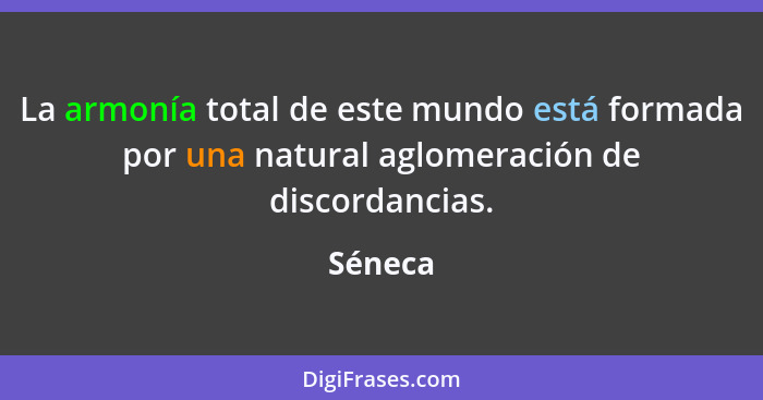 La armonía total de este mundo está formada por una natural aglomeración de discordancias.... - Séneca