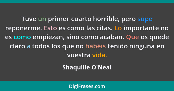 Tuve un primer cuarto horrible, pero supe reponerme. Esto es como las citas. Lo importante no es como empiezan, sino como acaba... - Shaquille O'Neal