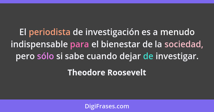 El periodista de investigación es a menudo indispensable para el bienestar de la sociedad, pero sólo si sabe cuando dejar de inve... - Theodore Roosevelt