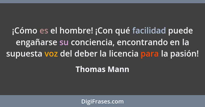 ¡Cómo es el hombre! ¡Con qué facilidad puede engañarse su conciencia, encontrando en la supuesta voz del deber la licencia para la pasió... - Thomas Mann
