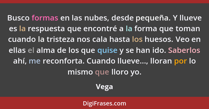 Busco formas en las nubes, desde pequeña. Y llueve es la respuesta que encontré a la forma que toman cuando la tristeza nos cala hasta los hues... - Vega