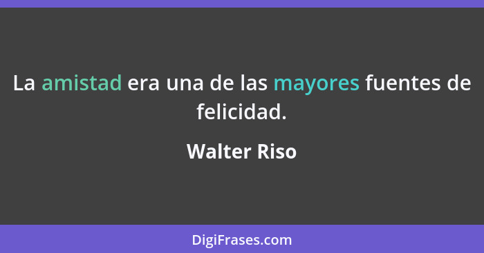 La amistad era una de las mayores fuentes de felicidad.... - Walter Riso