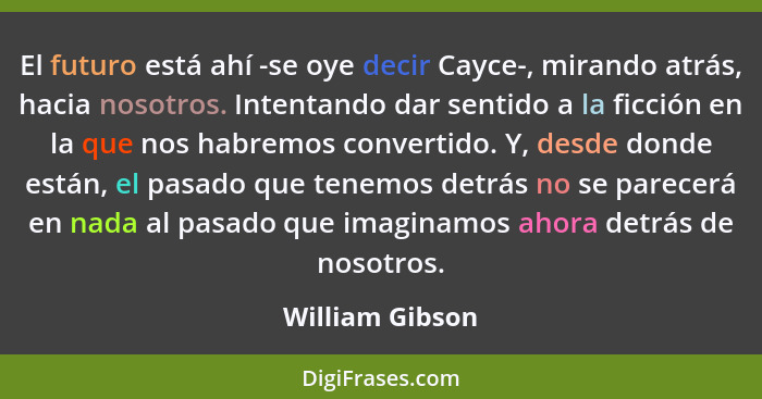 El futuro está ahí -se oye decir Cayce-, mirando atrás, hacia nosotros. Intentando dar sentido a la ficción en la que nos habremos co... - William Gibson