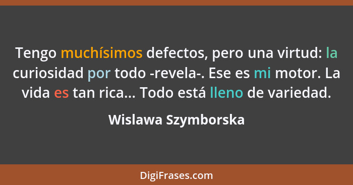 Tengo muchísimos defectos, pero una virtud: la curiosidad por todo -revela-. Ese es mi motor. La vida es tan rica... Todo está ll... - Wislawa Szymborska