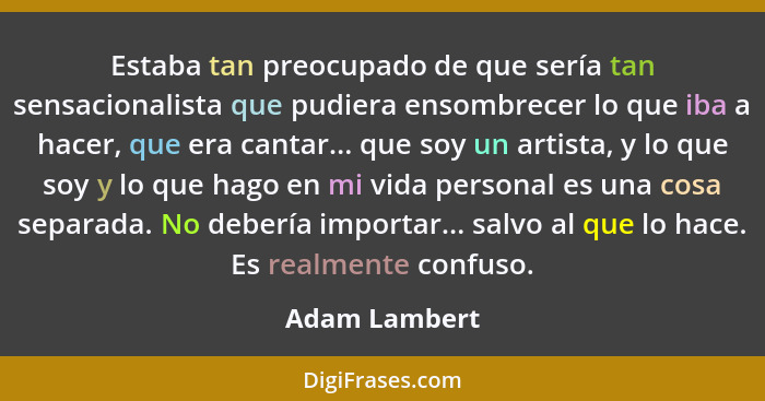 Estaba tan preocupado de que sería tan sensacionalista que pudiera ensombrecer lo que iba a hacer, que era cantar... que soy un artista... - Adam Lambert