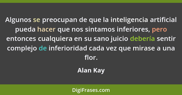 Algunos se preocupan de que la inteligencia artificial pueda hacer que nos sintamos inferiores, pero entonces cualquiera en su sano juicio... - Alan Kay