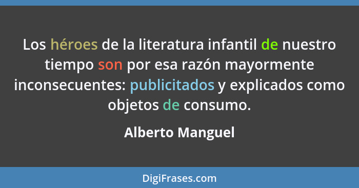 Los héroes de la literatura infantil de nuestro tiempo son por esa razón mayormente inconsecuentes: publicitados y explicados como o... - Alberto Manguel