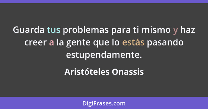 Guarda tus problemas para ti mismo y haz creer a la gente que lo estás pasando estupendamente.... - Aristóteles Onassis