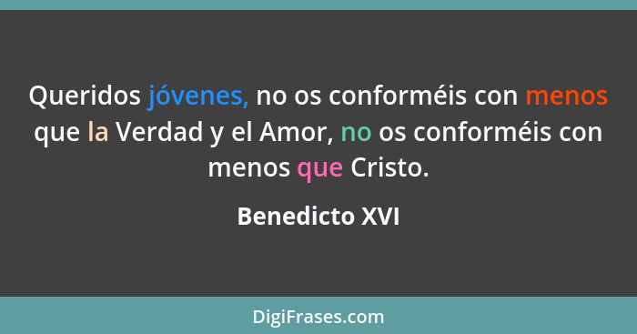 Queridos jóvenes, no os conforméis con menos que la Verdad y el Amor, no os conforméis con menos que Cristo.... - Benedicto XVI