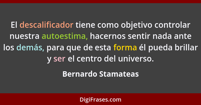 El descalificador tiene como objetivo controlar nuestra autoestima, hacernos sentir nada ante los demás, para que de esta forma é... - Bernardo Stamateas